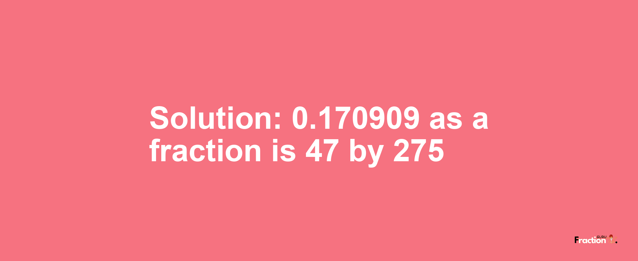 Solution:0.170909 as a fraction is 47/275